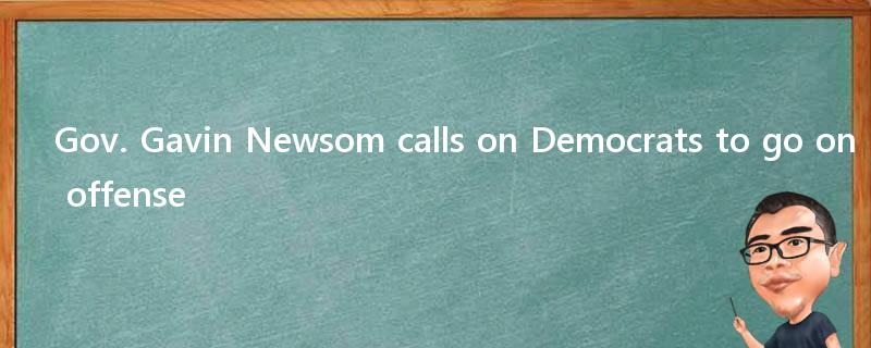 Gov. Gavin Newsom calls on Democrats to go on offense